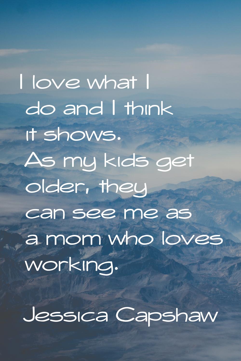 I love what I do and I think it shows. As my kids get older, they can see me as a mom who loves wor