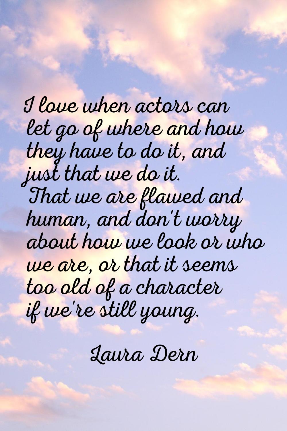 I love when actors can let go of where and how they have to do it, and just that we do it. That we 