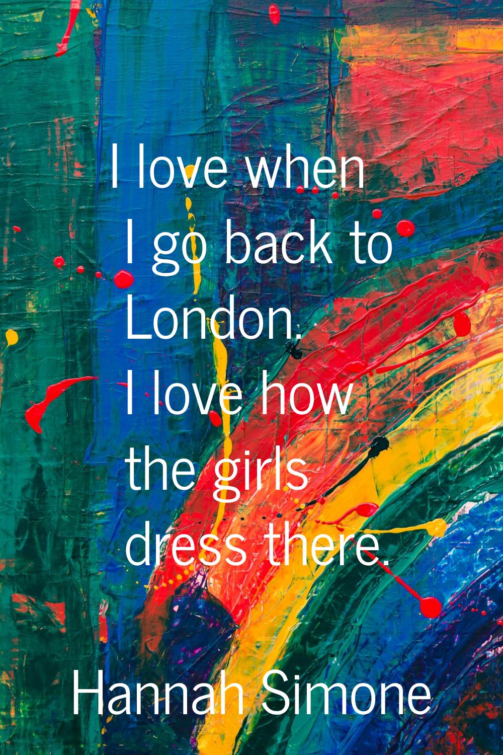 I love when I go back to London. I love how the girls dress there.
