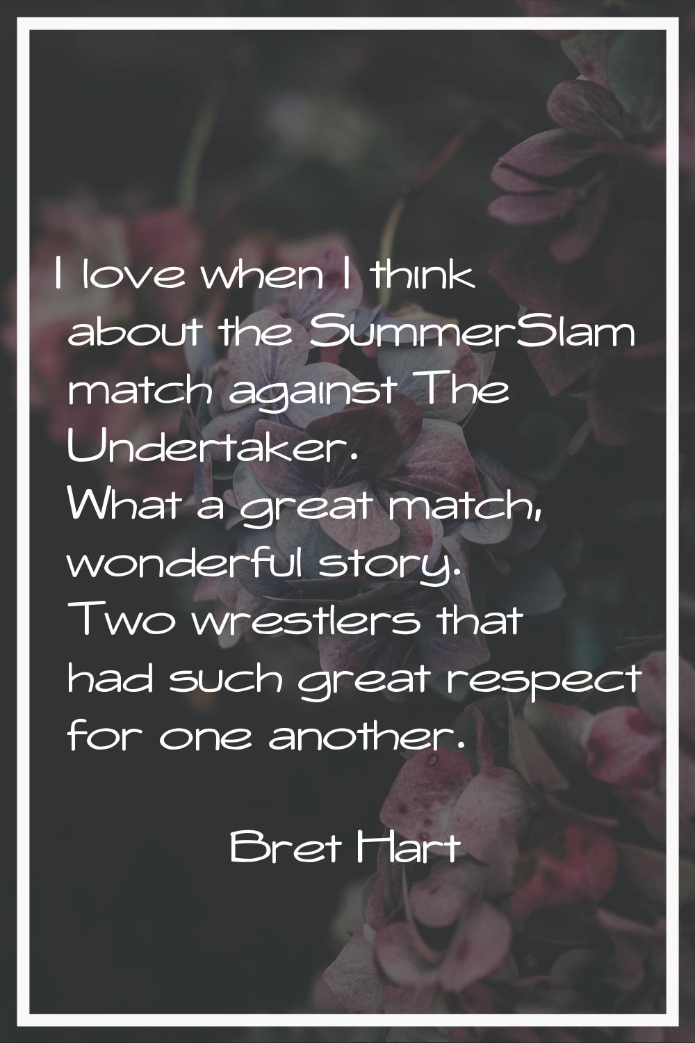 I love when I think about the SummerSlam match against The Undertaker. What a great match, wonderfu