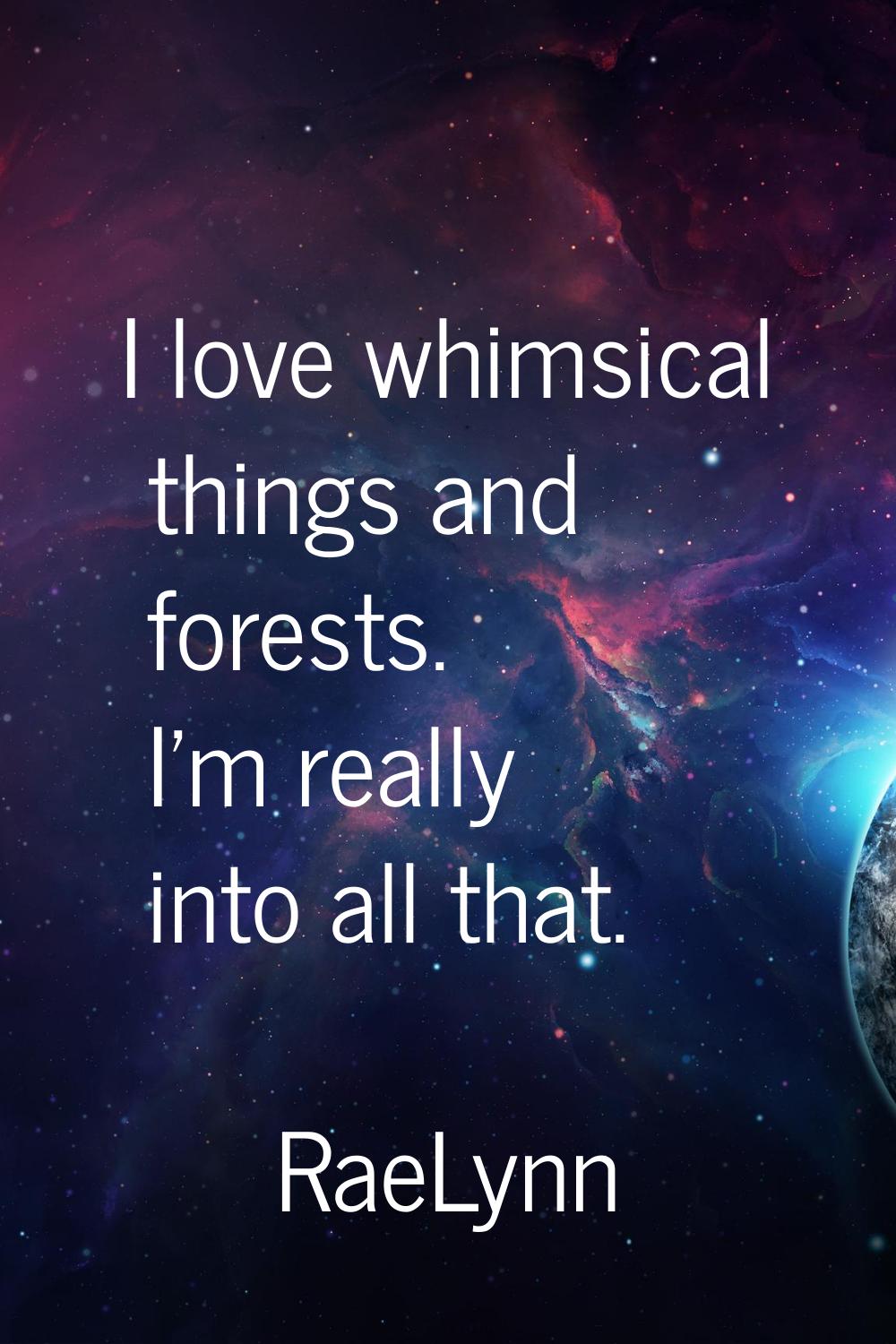 I love whimsical things and forests. I'm really into all that.