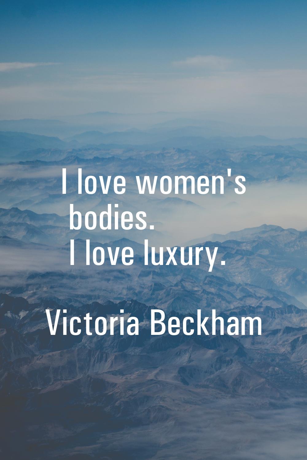 I love women's bodies. I love luxury.