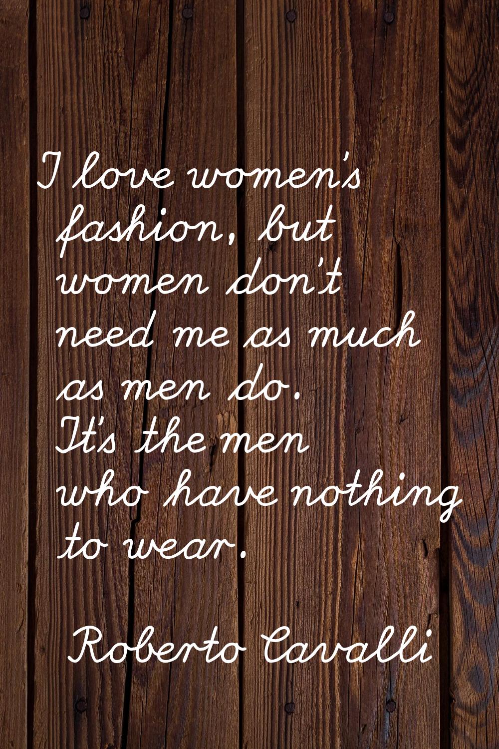 I love women's fashion, but women don't need me as much as men do. It's the men who have nothing to