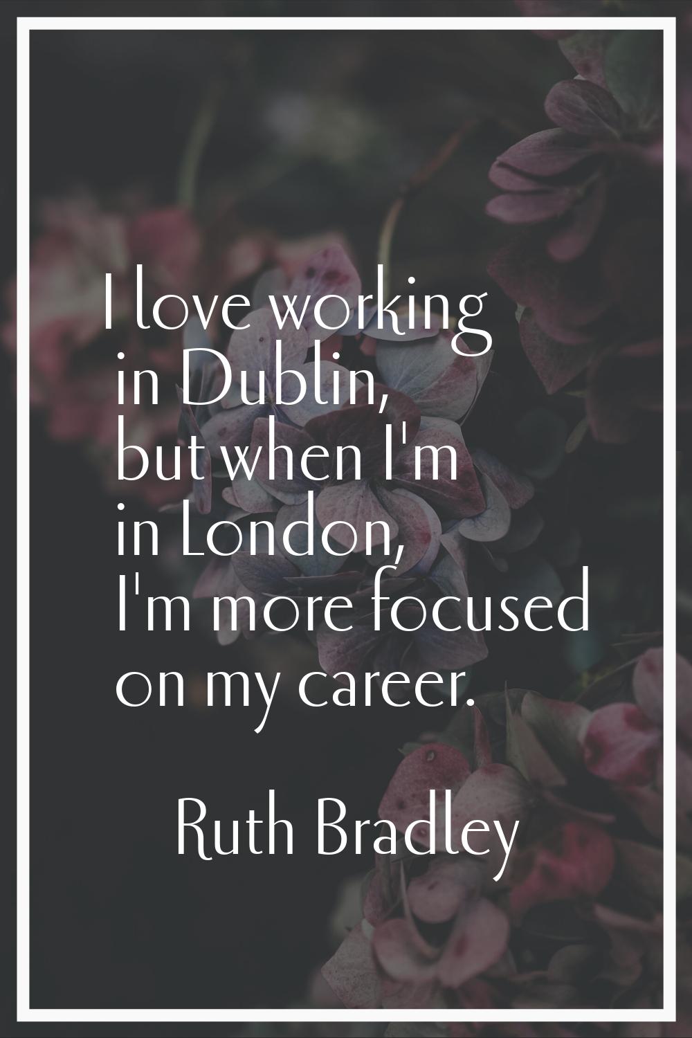 I love working in Dublin, but when I'm in London, I'm more focused on my career.