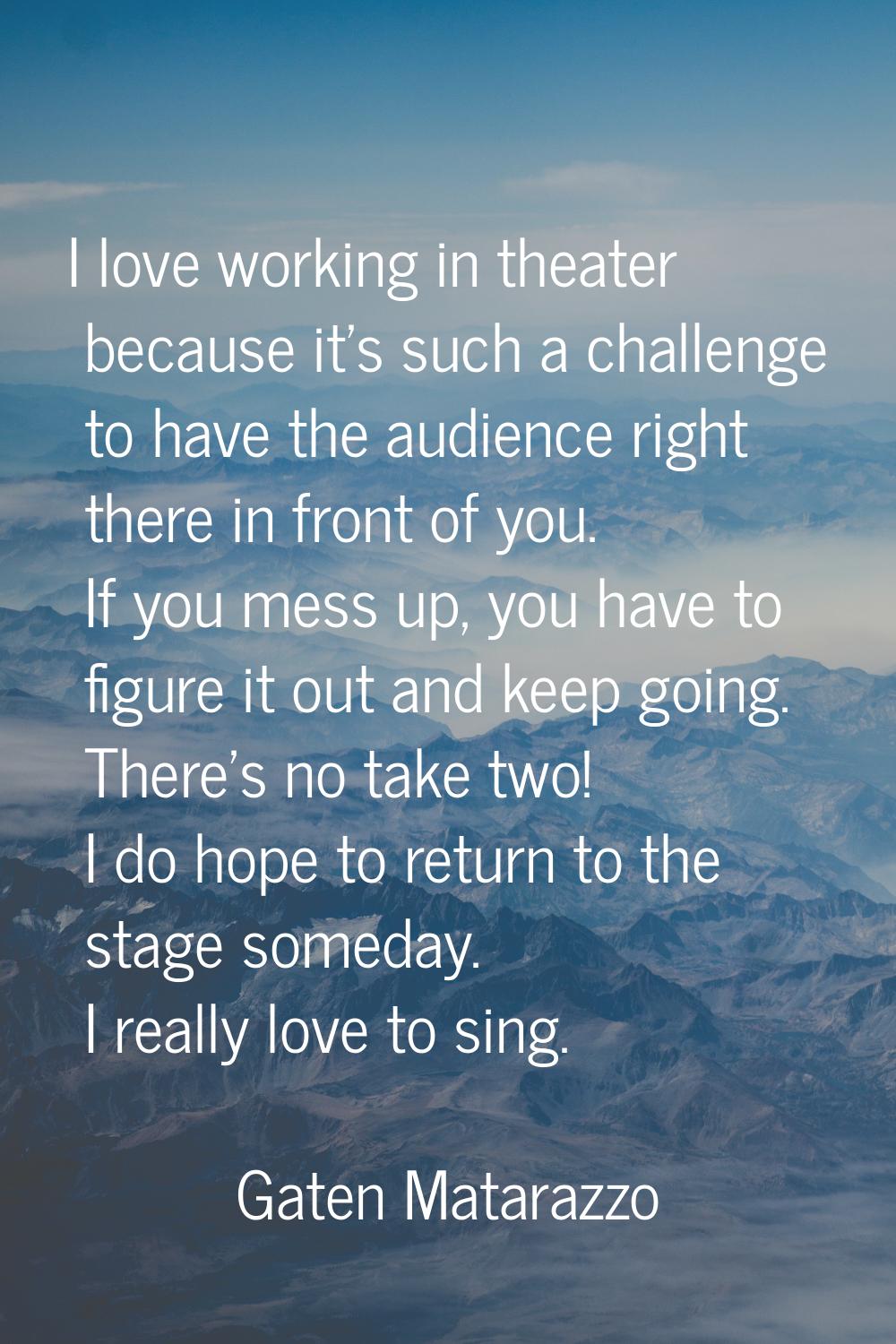 I love working in theater because it's such a challenge to have the audience right there in front o