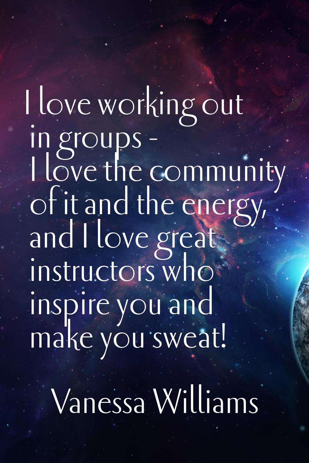 I love working out in groups - I love the community of it and the energy, and I love great instruct