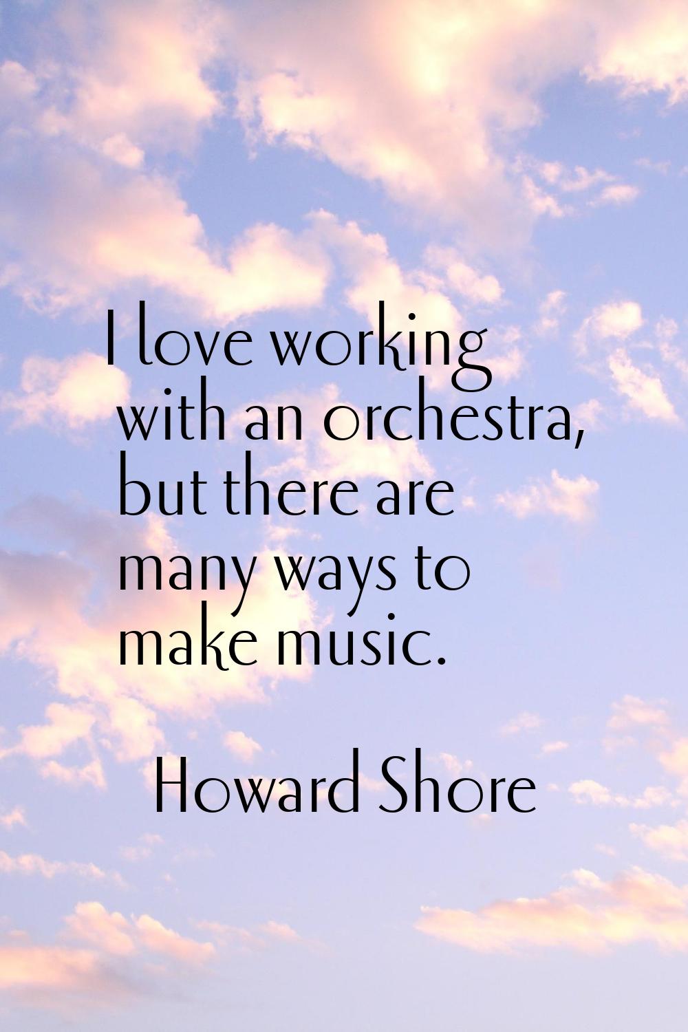 I love working with an orchestra, but there are many ways to make music.