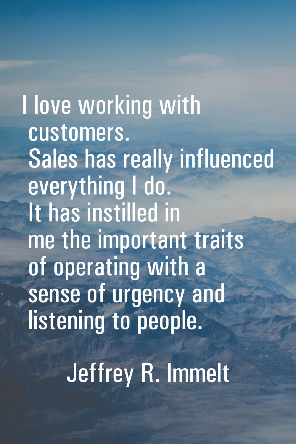 I love working with customers. Sales has really influenced everything I do. It has instilled in me 