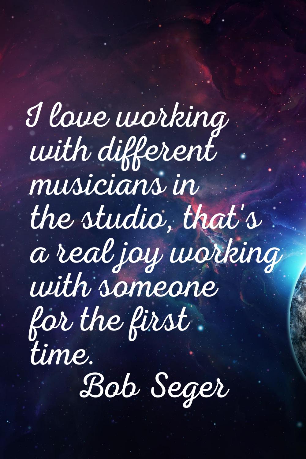 I love working with different musicians in the studio, that's a real joy working with someone for t