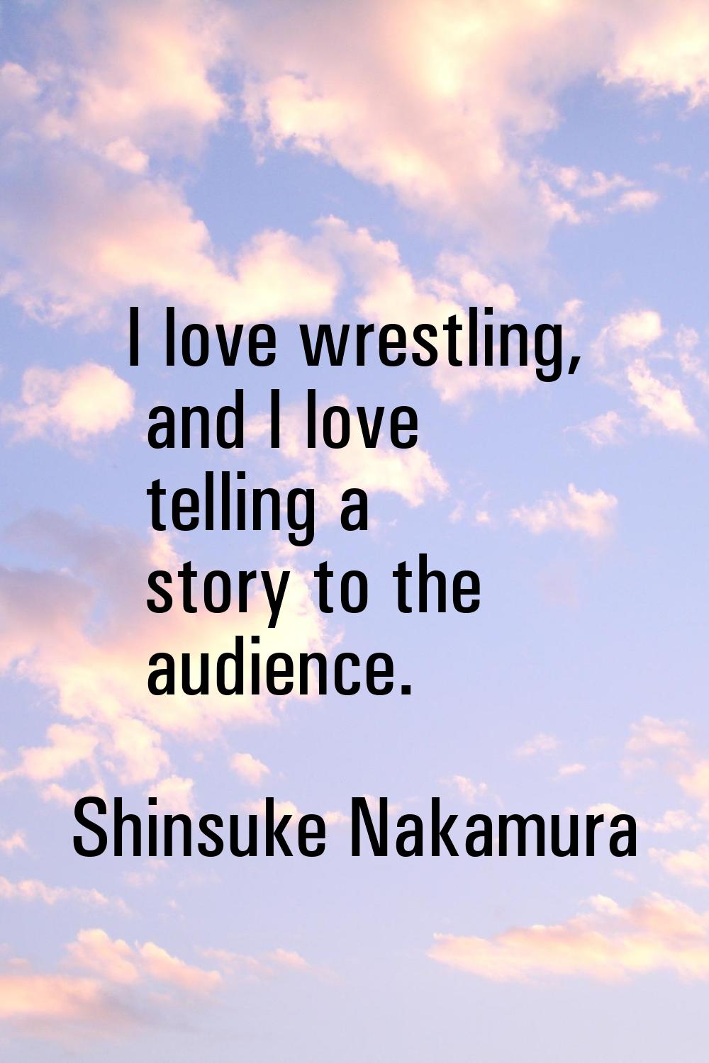 I love wrestling, and I love telling a story to the audience.