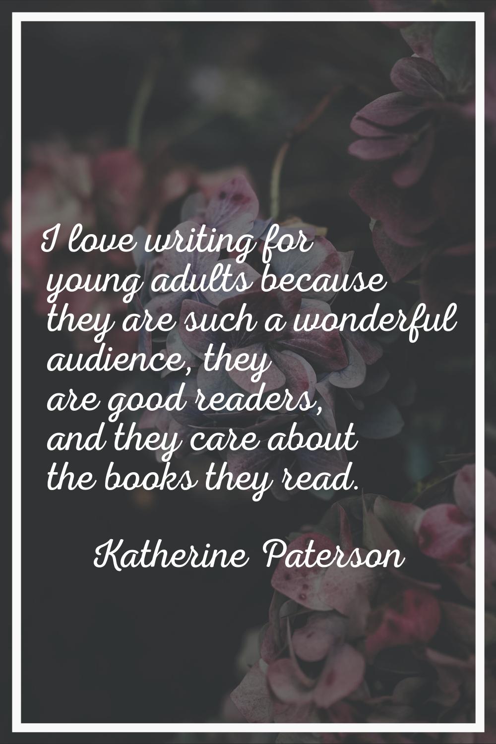 I love writing for young adults because they are such a wonderful audience, they are good readers, 