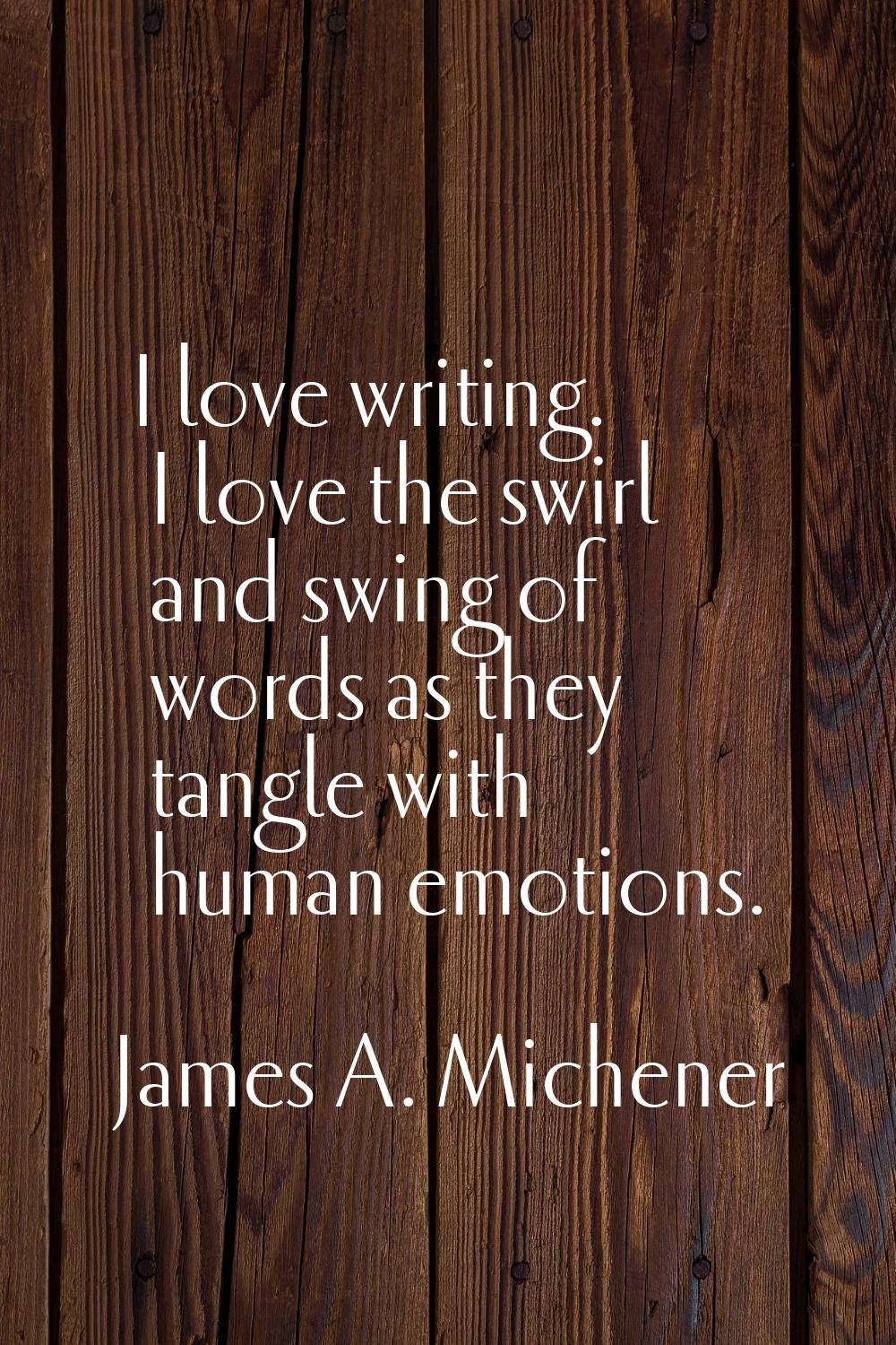 I love writing. I love the swirl and swing of words as they tangle with human emotions.