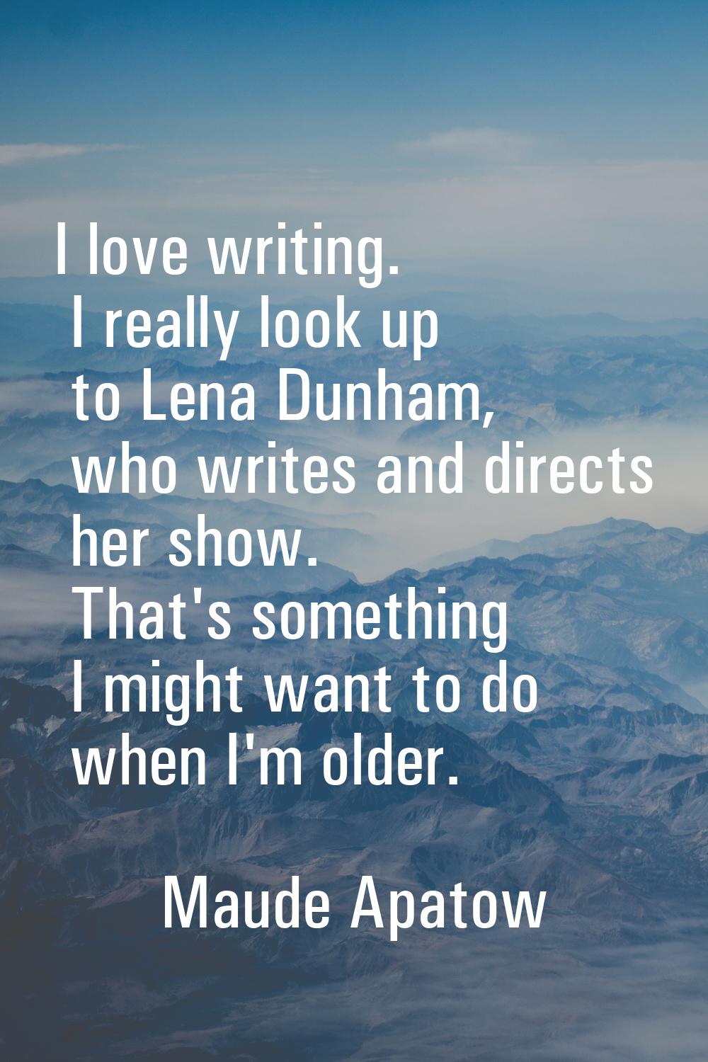 I love writing. I really look up to Lena Dunham, who writes and directs her show. That's something 