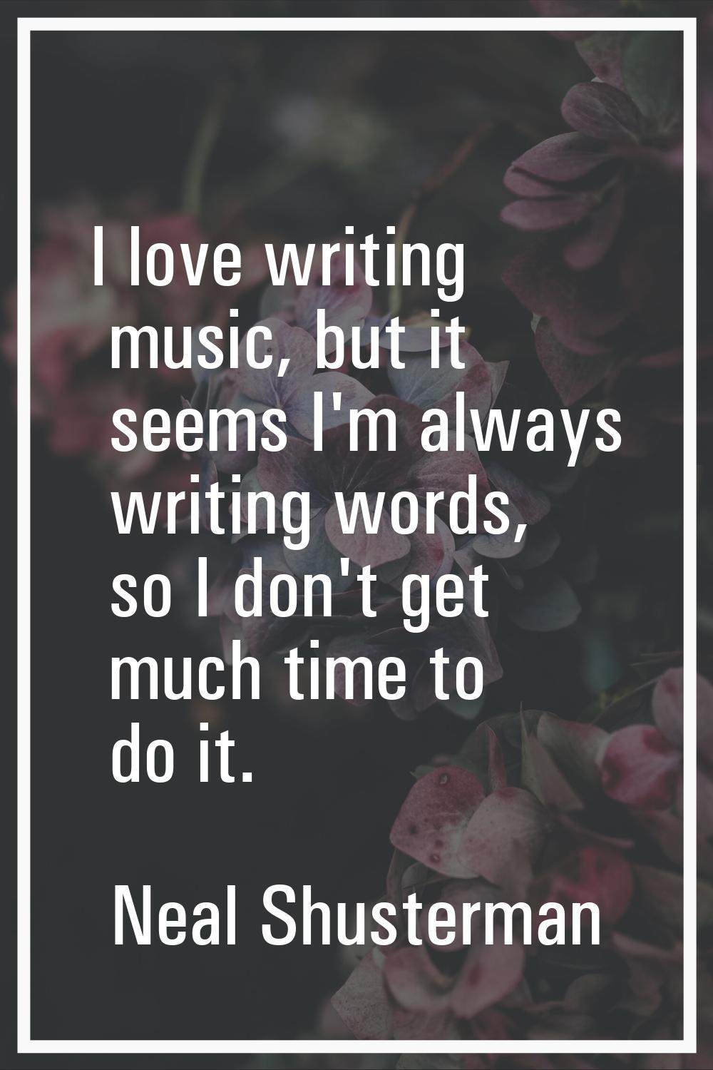 I love writing music, but it seems I'm always writing words, so I don't get much time to do it.