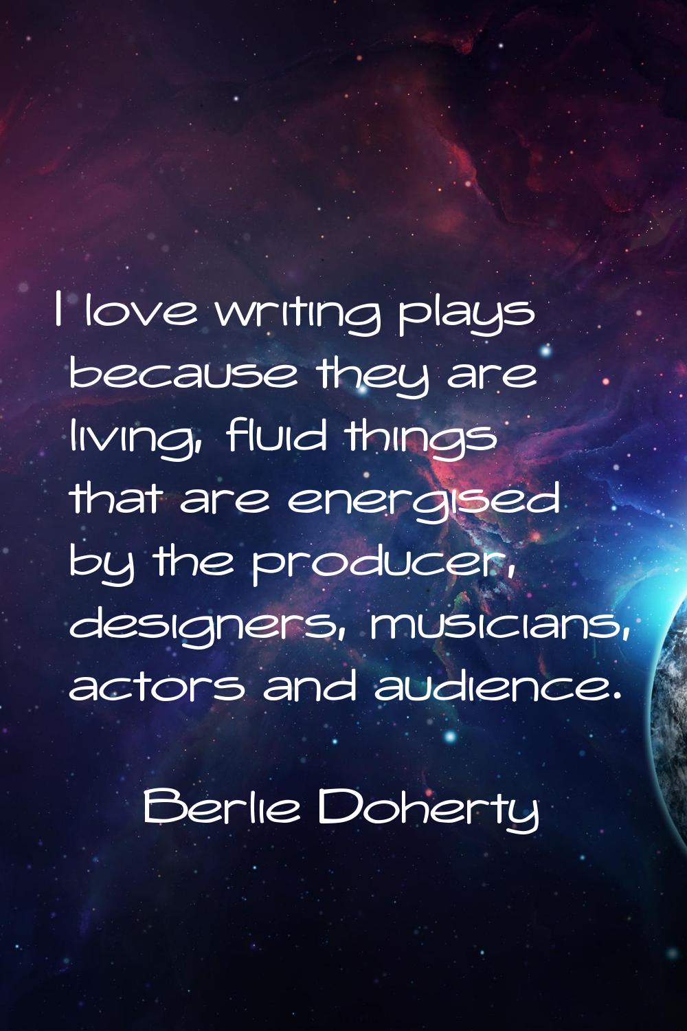 I love writing plays because they are living, fluid things that are energised by the producer, desi