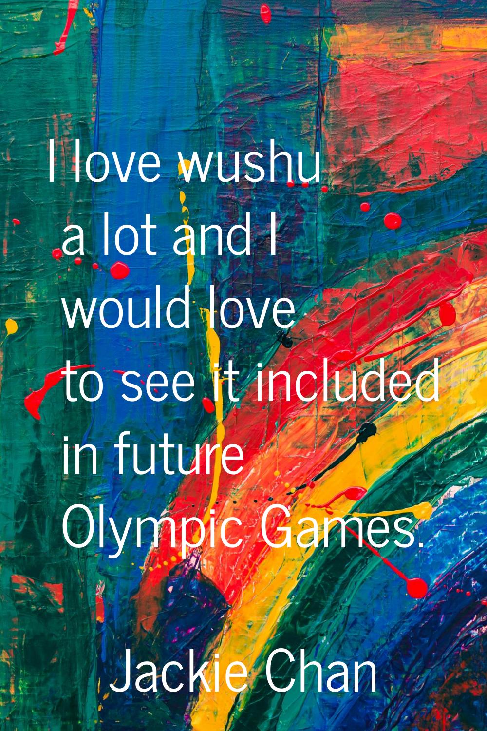 I love wushu a lot and I would love to see it included in future Olympic Games.