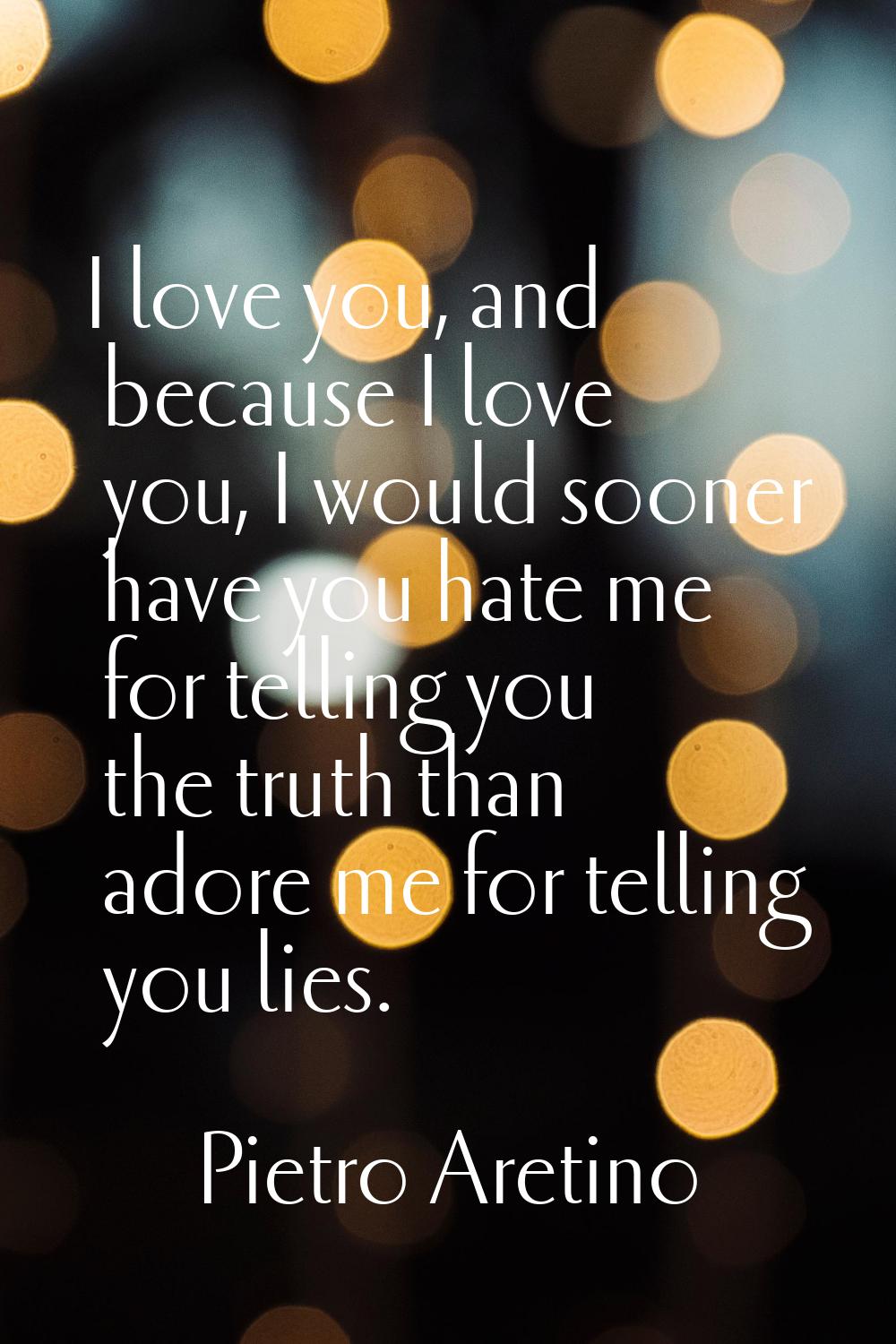 I love you, and because I love you, I would sooner have you hate me for telling you the truth than 