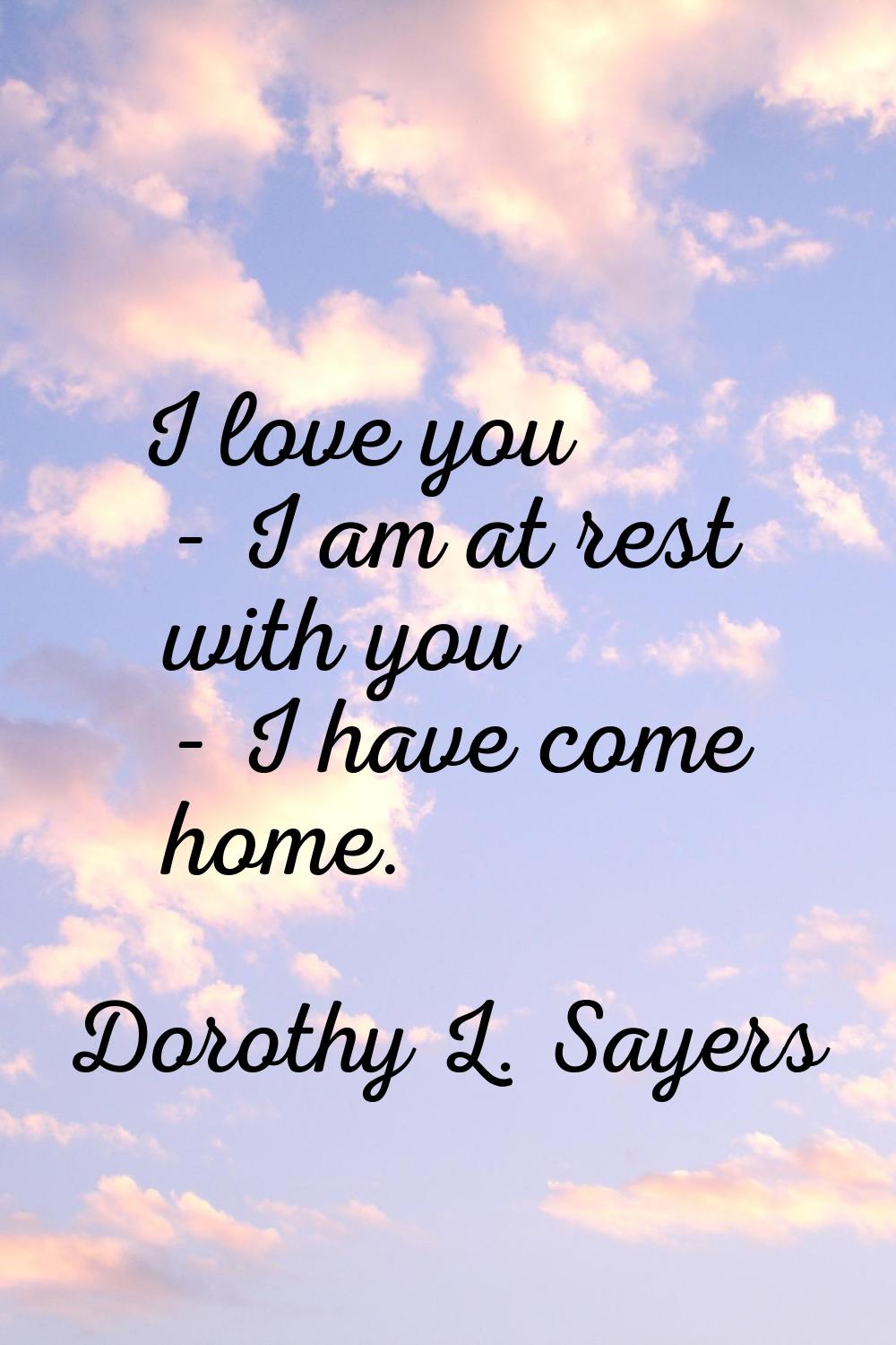 I love you - I am at rest with you - I have come home.