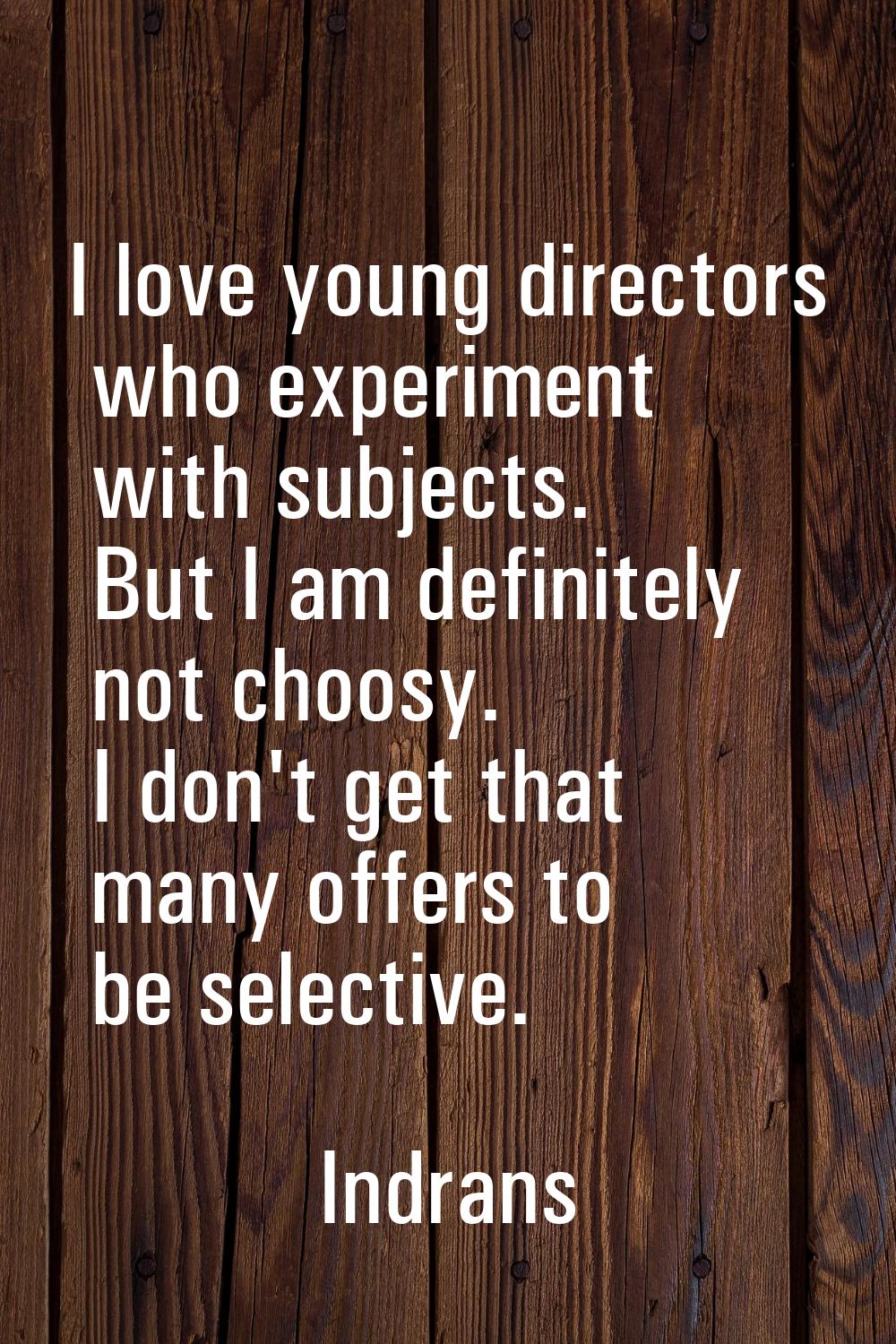 I love young directors who experiment with subjects. But I am definitely not choosy. I don't get th