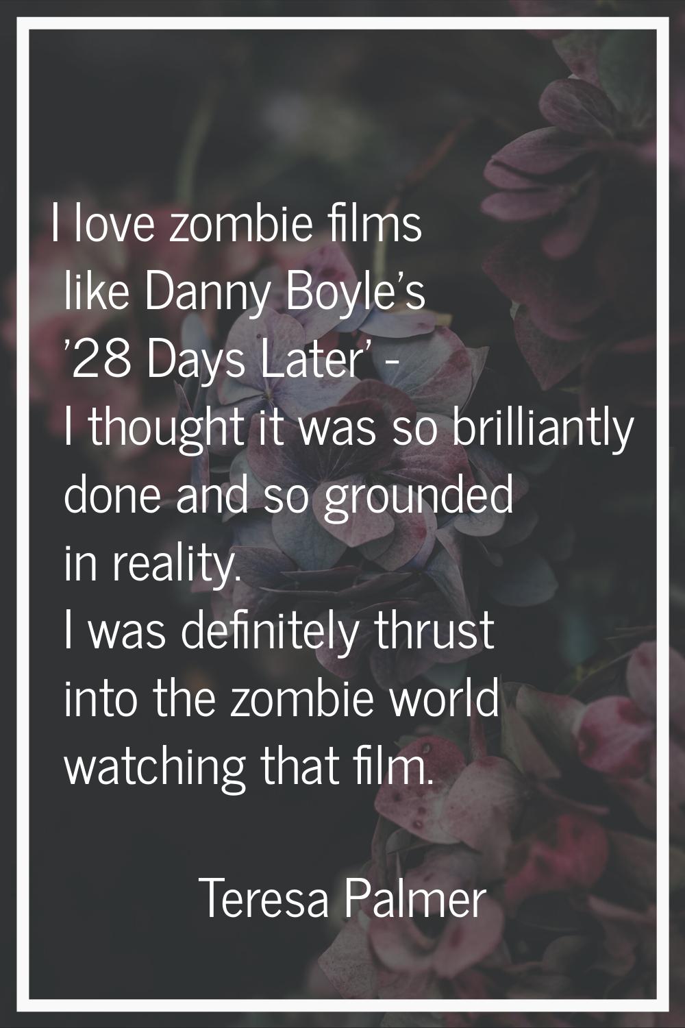 I love zombie films like Danny Boyle's '28 Days Later' - I thought it was so brilliantly done and s