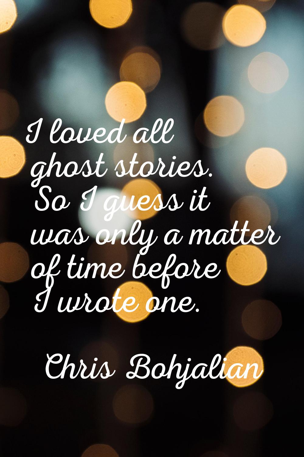 I loved all ghost stories. So I guess it was only a matter of time before I wrote one.