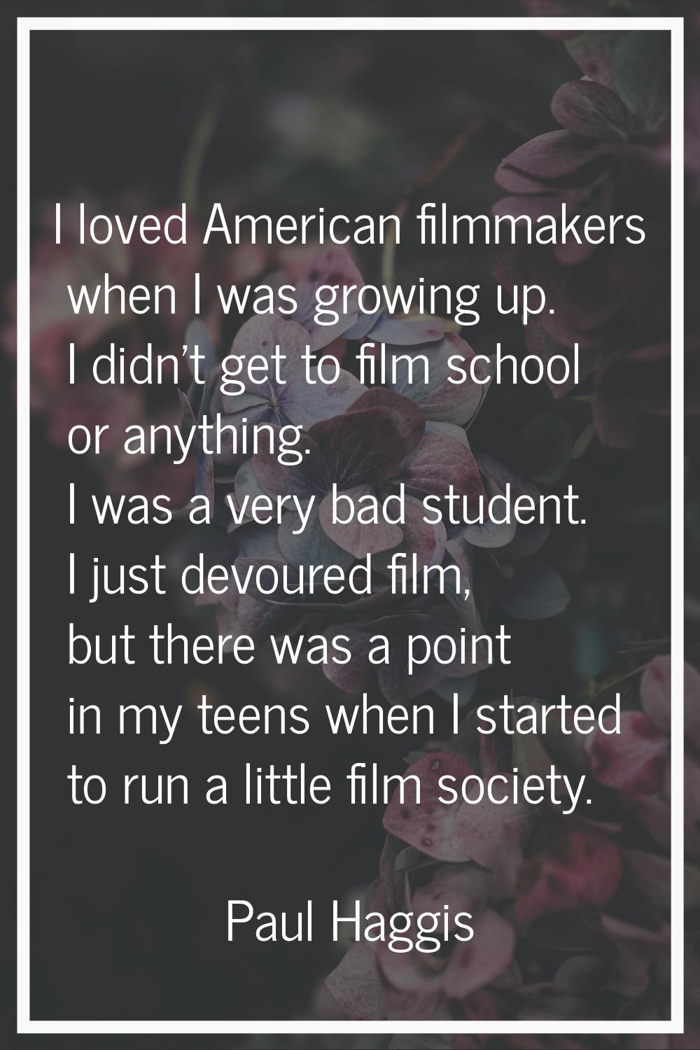 I loved American filmmakers when I was growing up. I didn't get to film school or anything. I was a