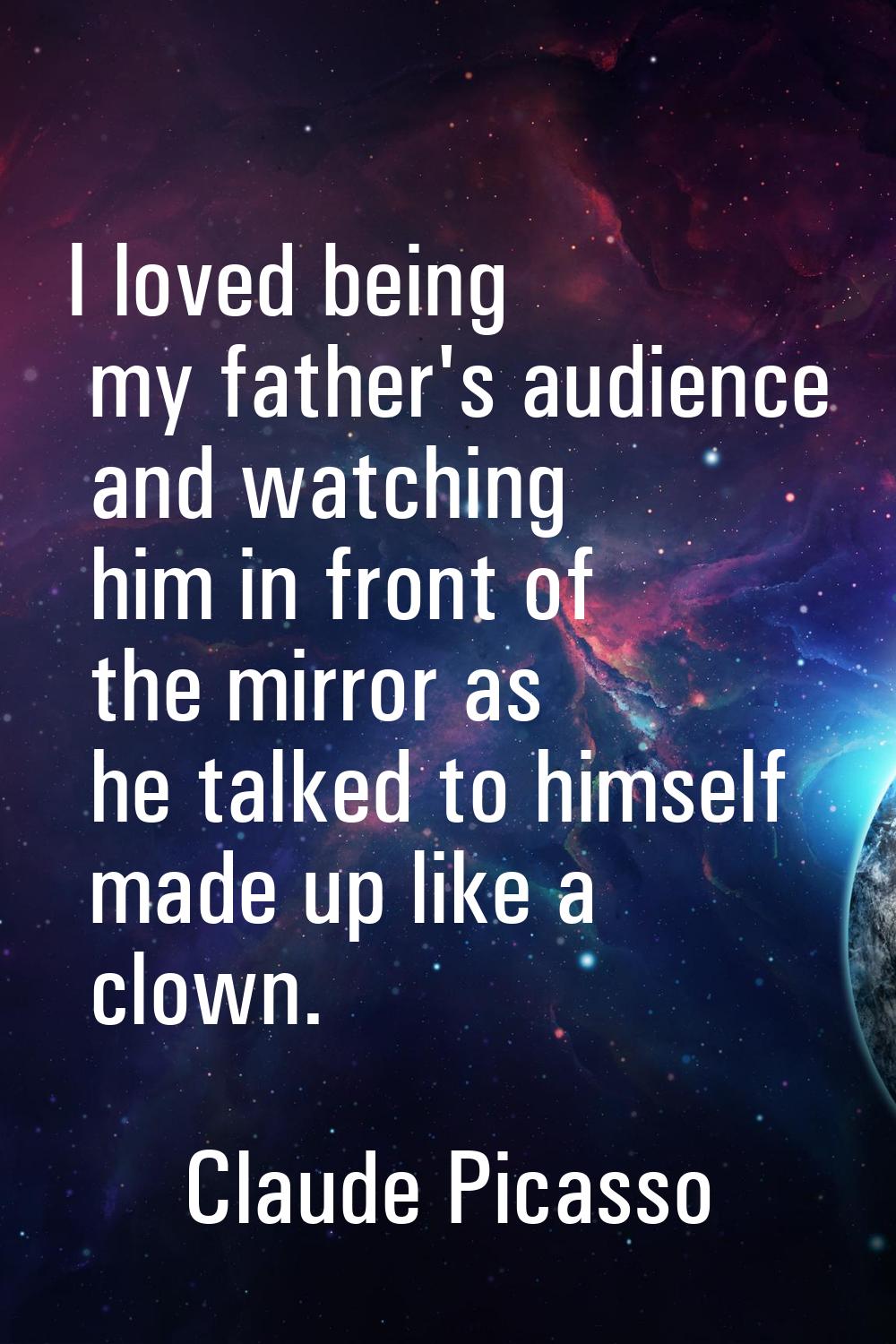 I loved being my father's audience and watching him in front of the mirror as he talked to himself 