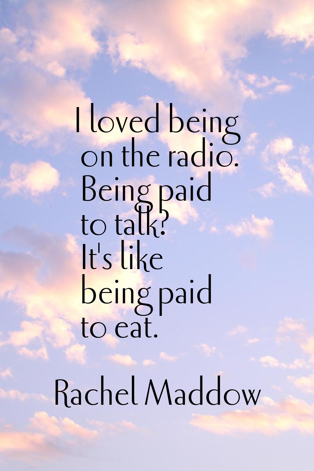 I loved being on the radio. Being paid to talk? It's like being paid to eat.