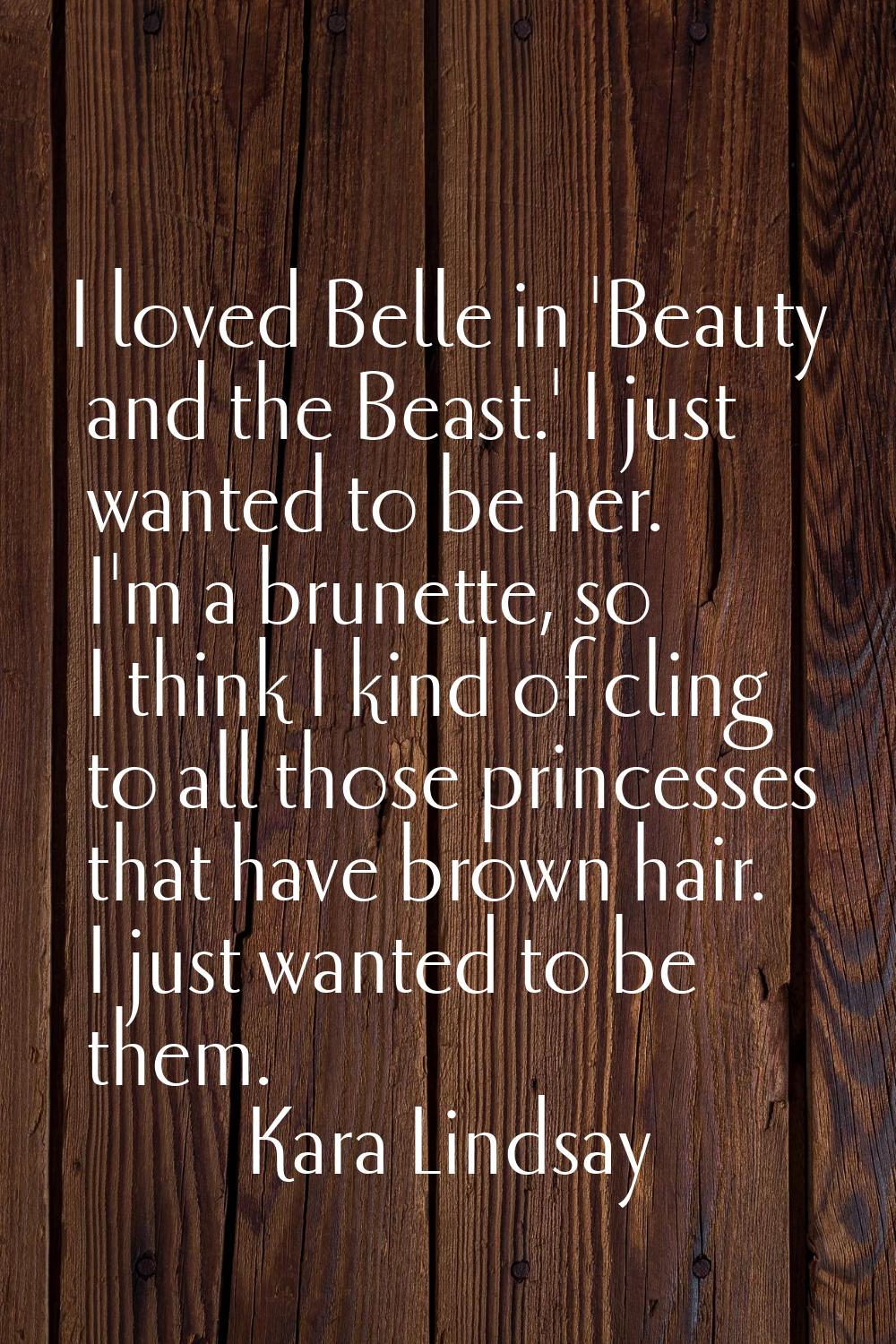 I loved Belle in 'Beauty and the Beast.' I just wanted to be her. I'm a brunette, so I think I kind