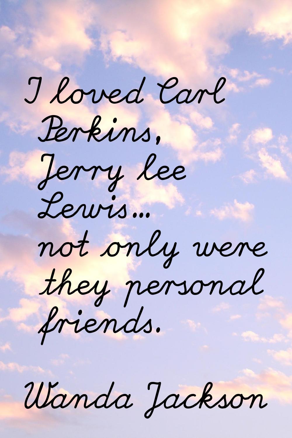 I loved Carl Perkins, Jerry lee Lewis... not only were they personal friends.
