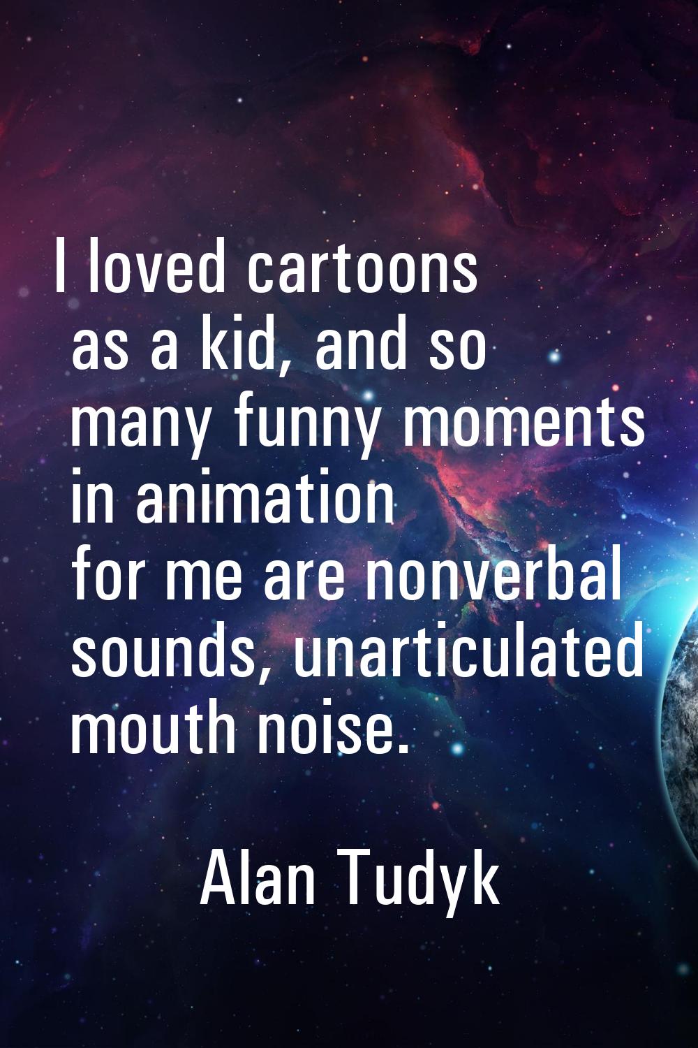 I loved cartoons as a kid, and so many funny moments in animation for me are nonverbal sounds, unar
