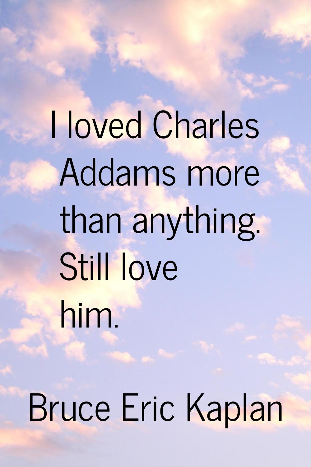 I loved Charles Addams more than anything. Still love him.