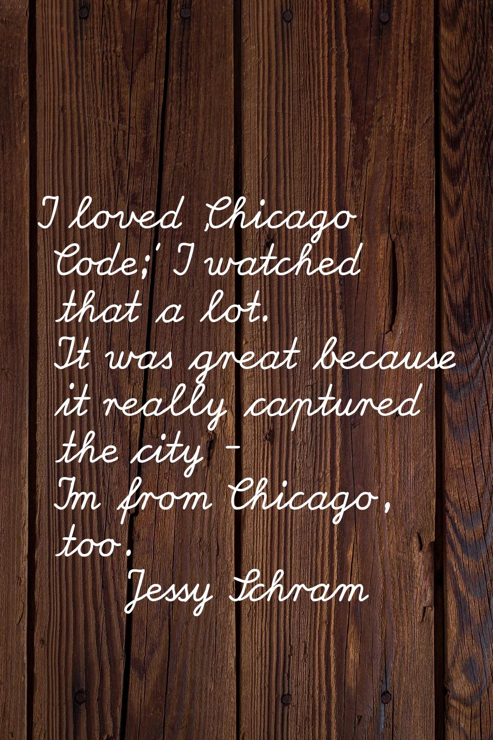 I loved 'Chicago Code;' I watched that a lot. It was great because it really captured the city - I'