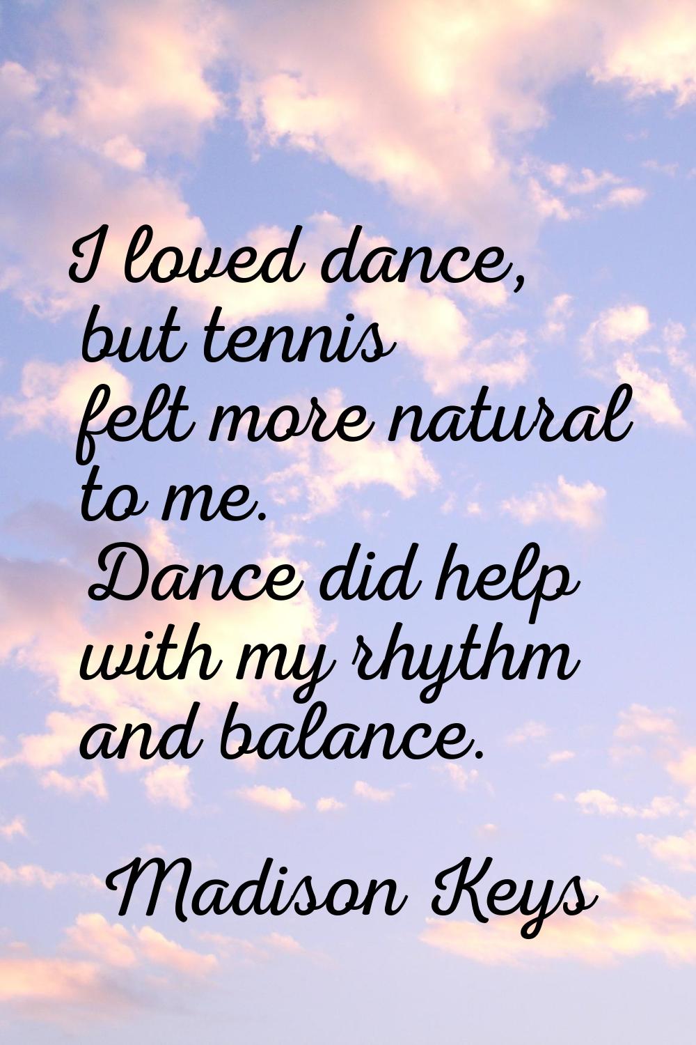 I loved dance, but tennis felt more natural to me. Dance did help with my rhythm and balance.