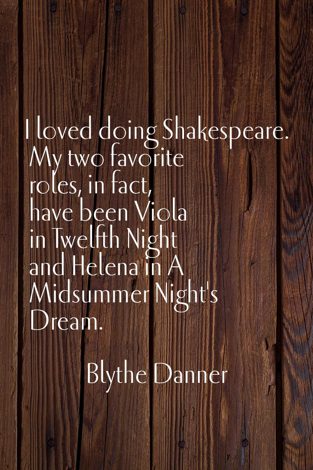 I loved doing Shakespeare. My two favorite roles, in fact, have been Viola in Twelfth Night and Hel