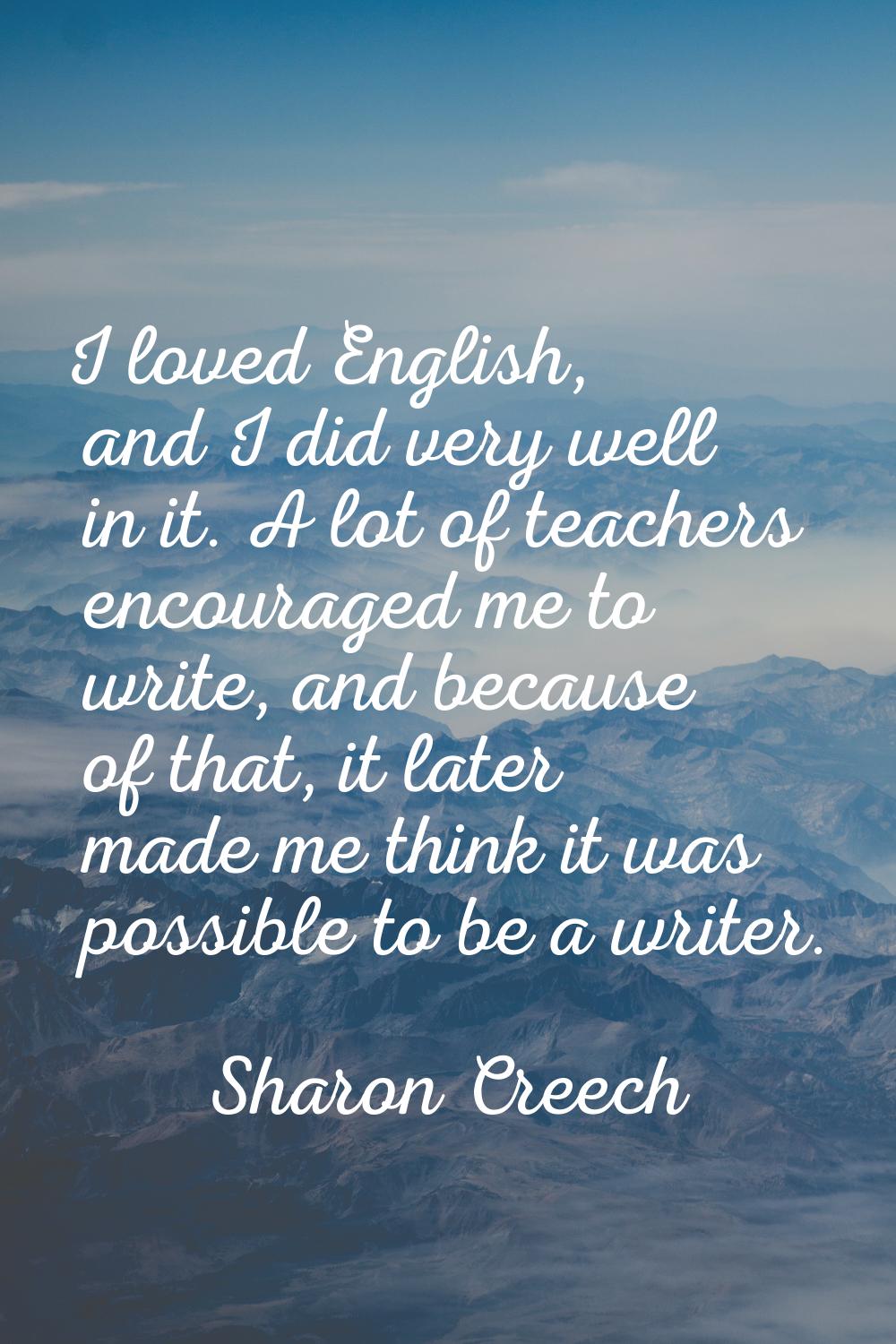 I loved English, and I did very well in it. A lot of teachers encouraged me to write, and because o