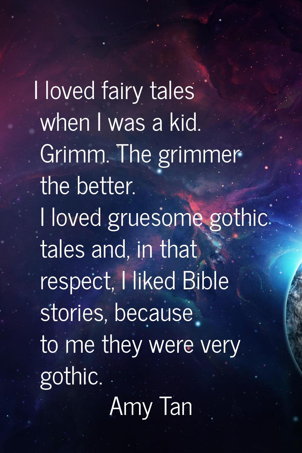 I loved fairy tales when I was a kid. Grimm. The grimmer the better. I loved gruesome gothic tales 