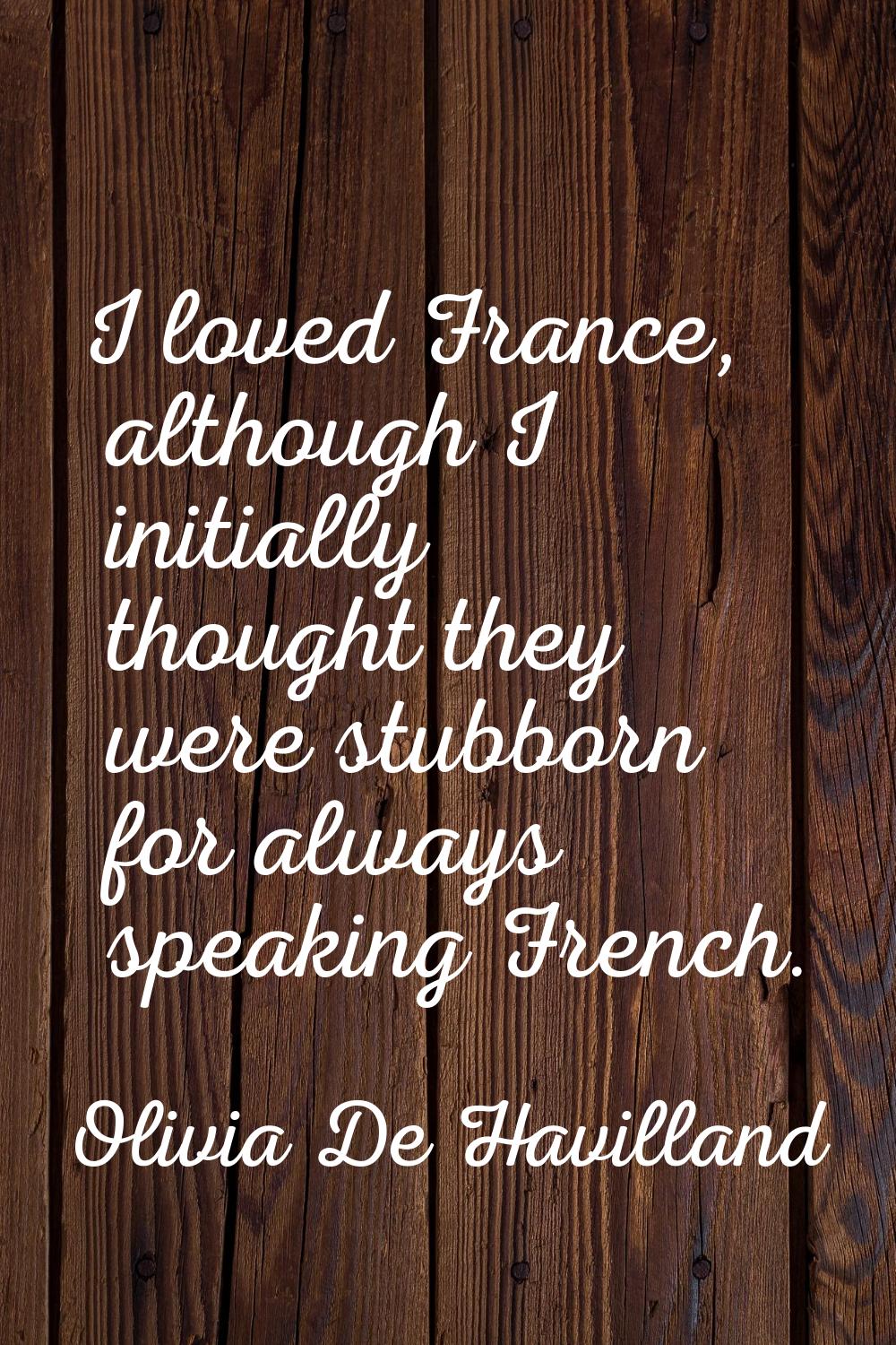 I loved France, although I initially thought they were stubborn for always speaking French.