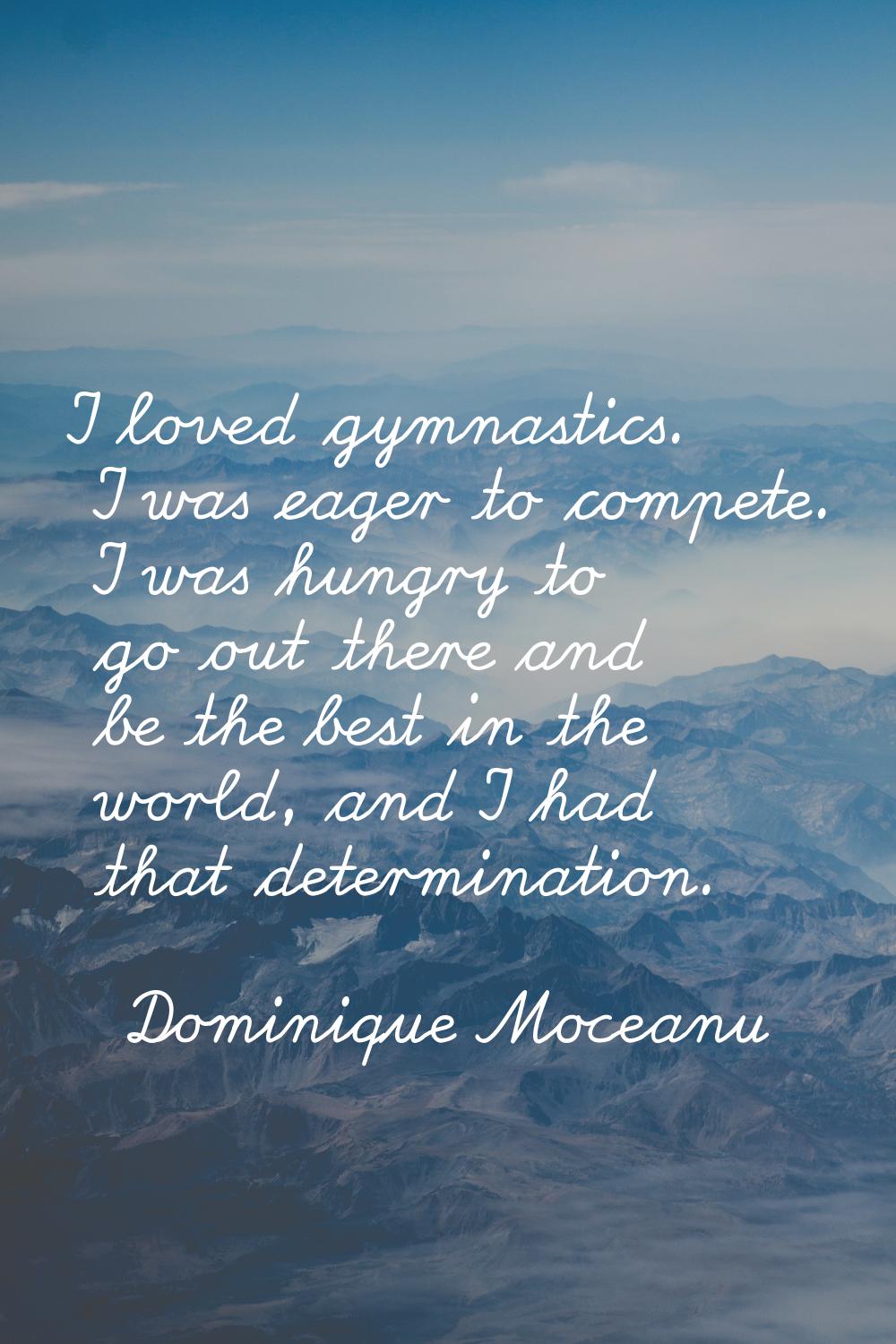 I loved gymnastics. I was eager to compete. I was hungry to go out there and be the best in the wor