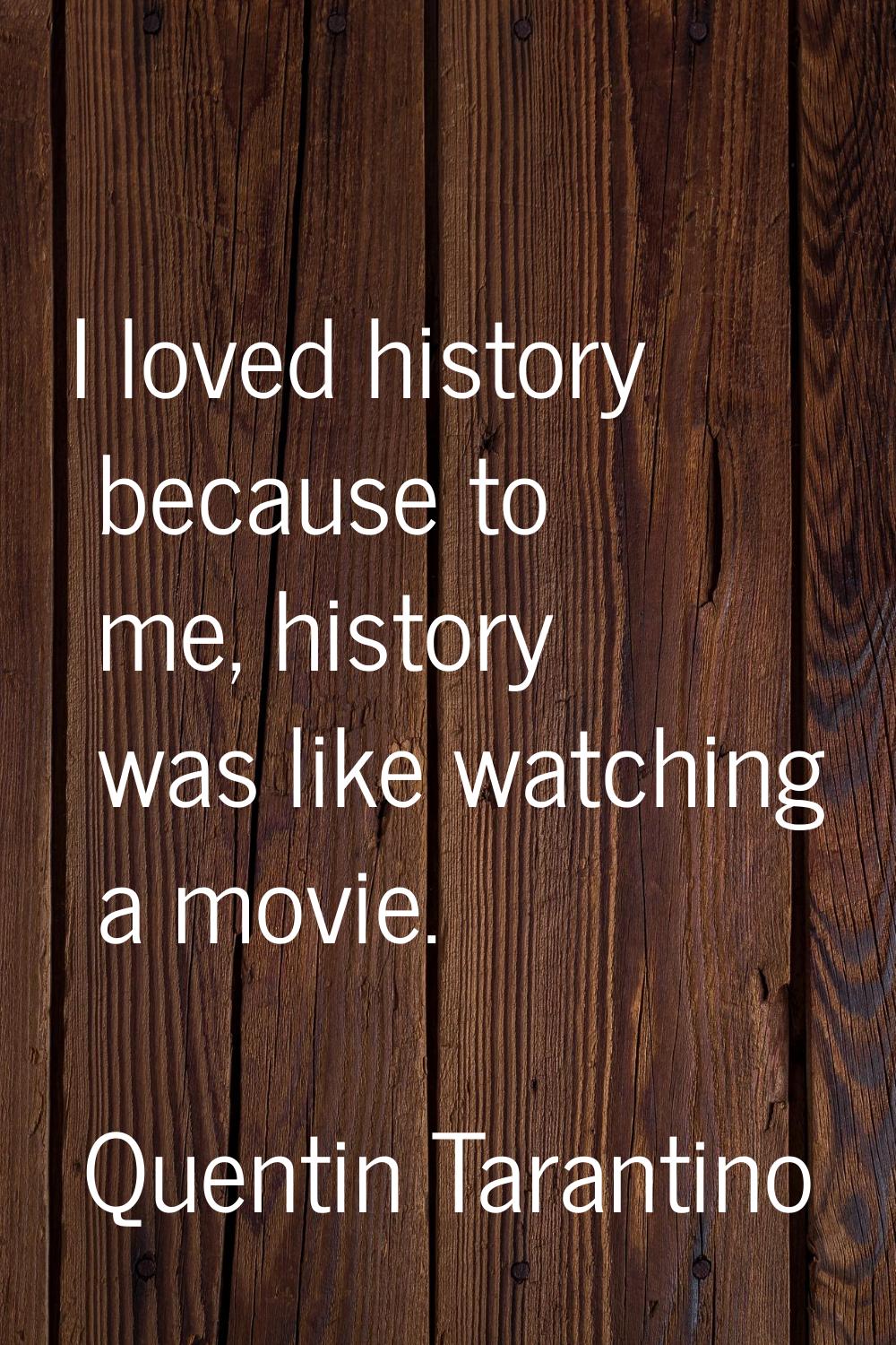 I loved history because to me, history was like watching a movie.