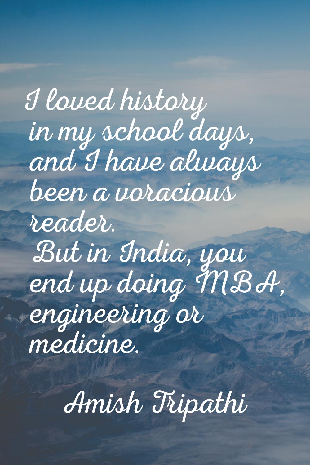 I loved history in my school days, and I have always been a voracious reader. But in India, you end