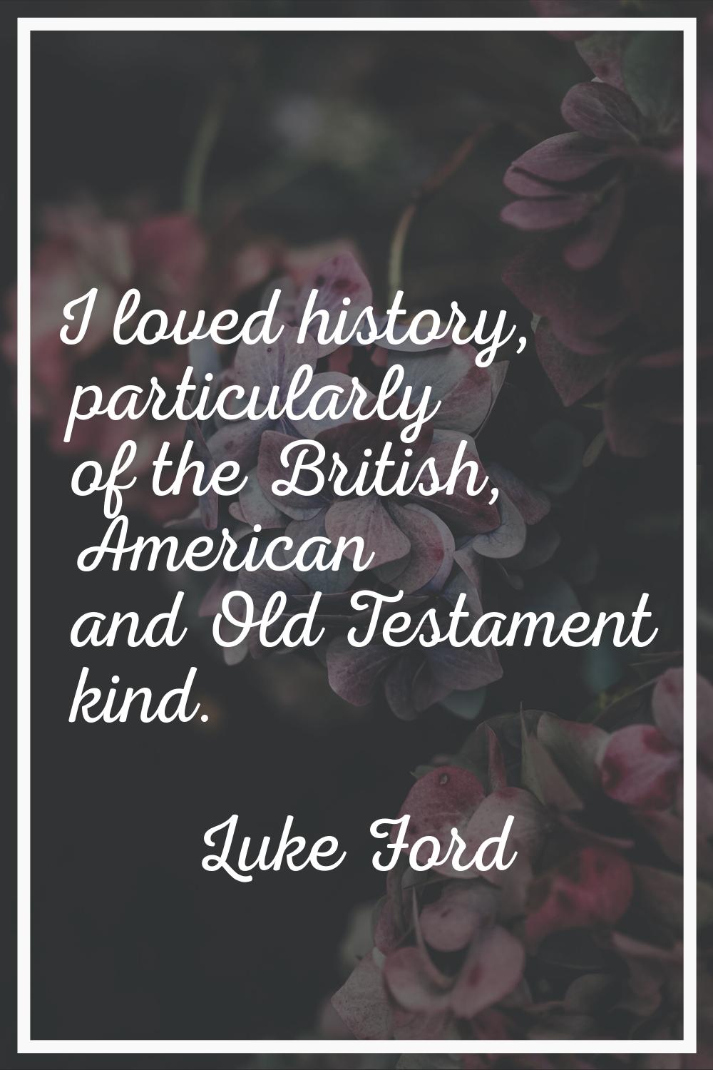I loved history, particularly of the British, American and Old Testament kind.