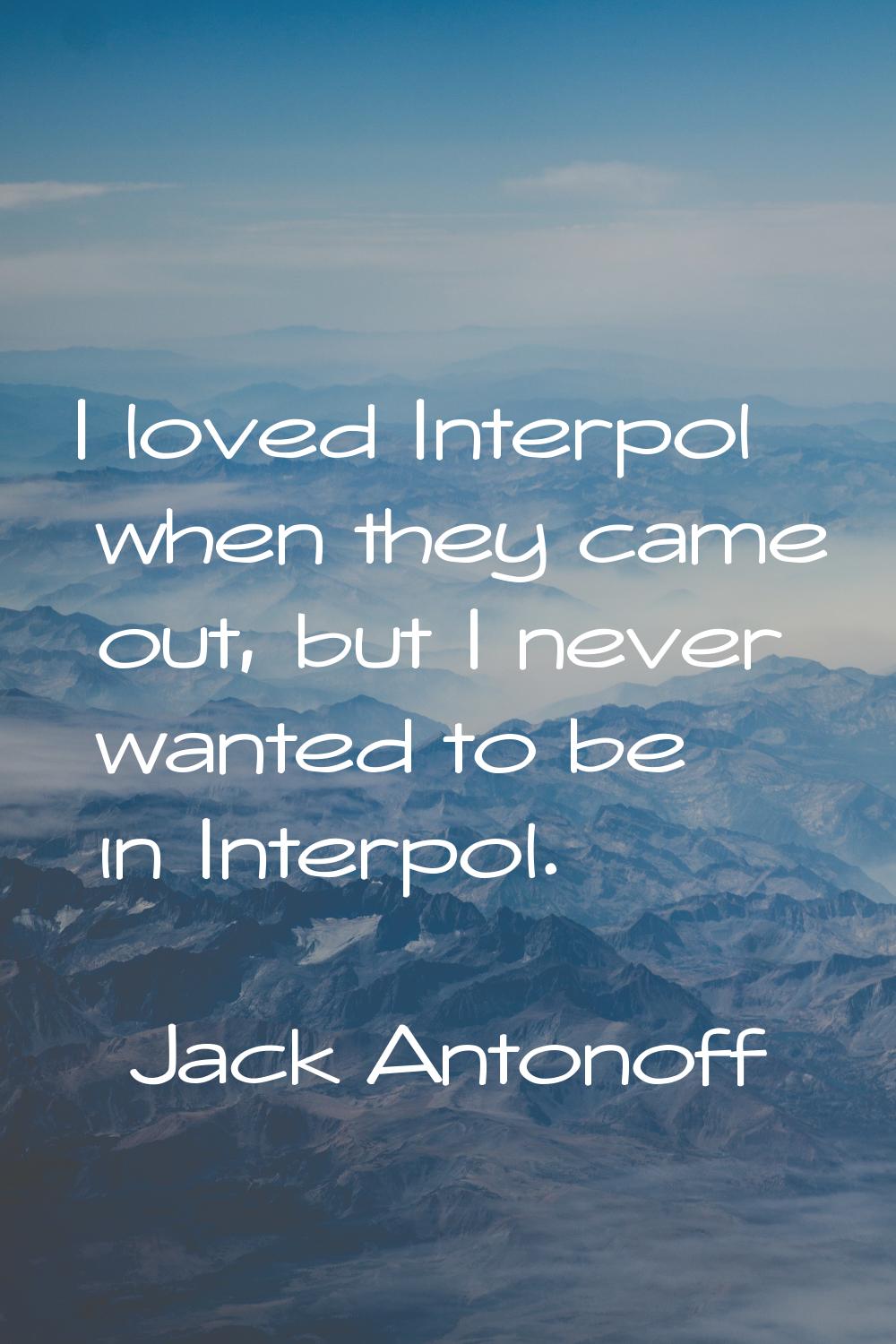 I loved Interpol when they came out, but I never wanted to be in Interpol.