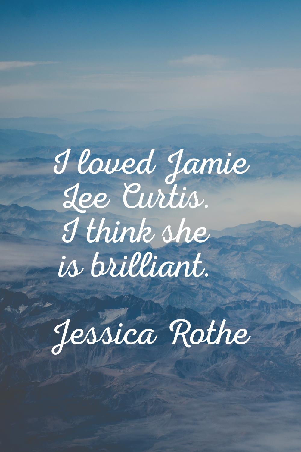 I loved Jamie Lee Curtis. I think she is brilliant.