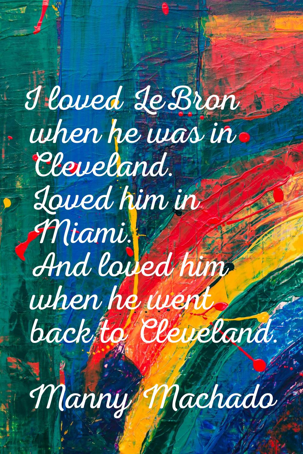 I loved LeBron when he was in Cleveland. Loved him in Miami. And loved him when he went back to Cle