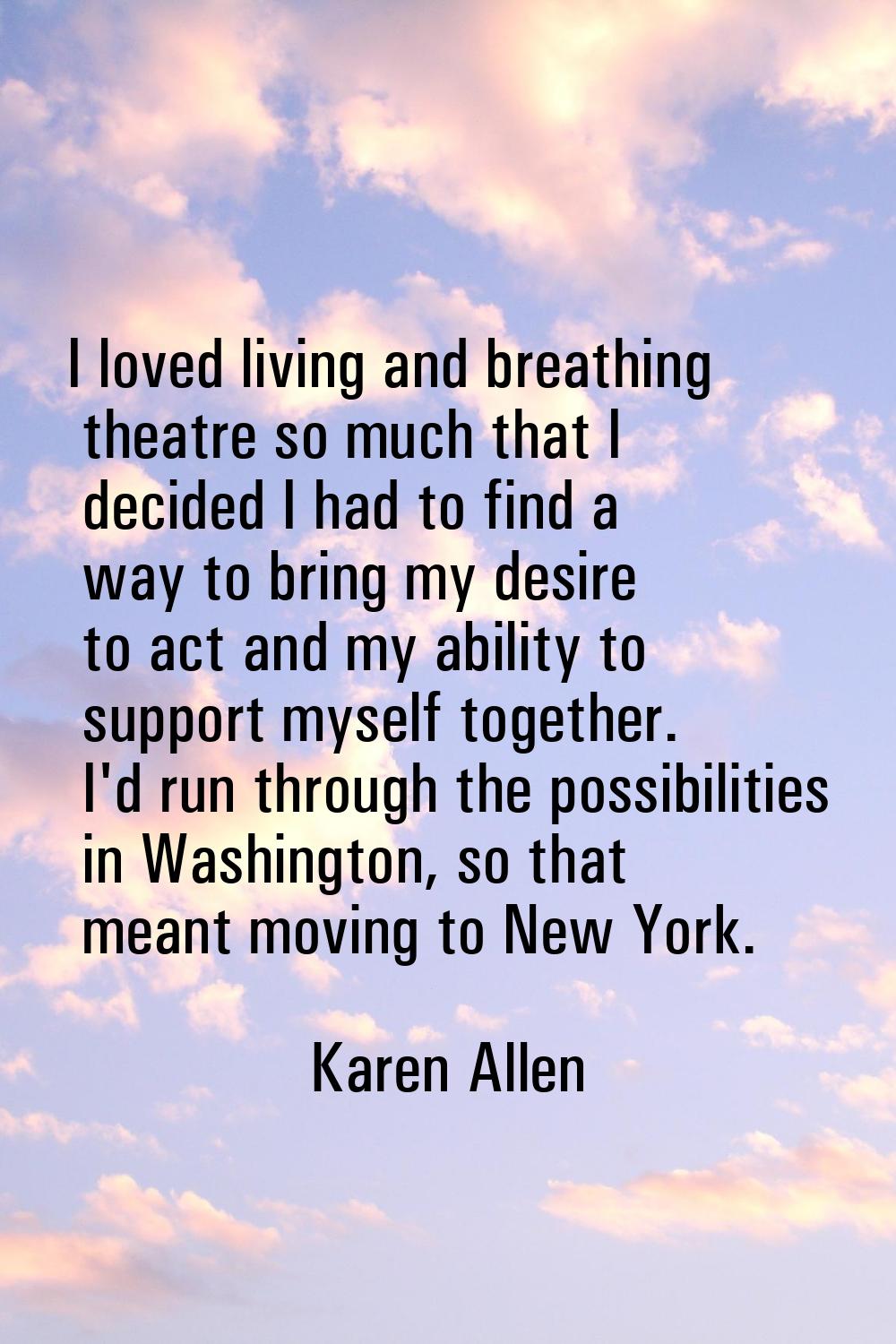 I loved living and breathing theatre so much that I decided I had to find a way to bring my desire 