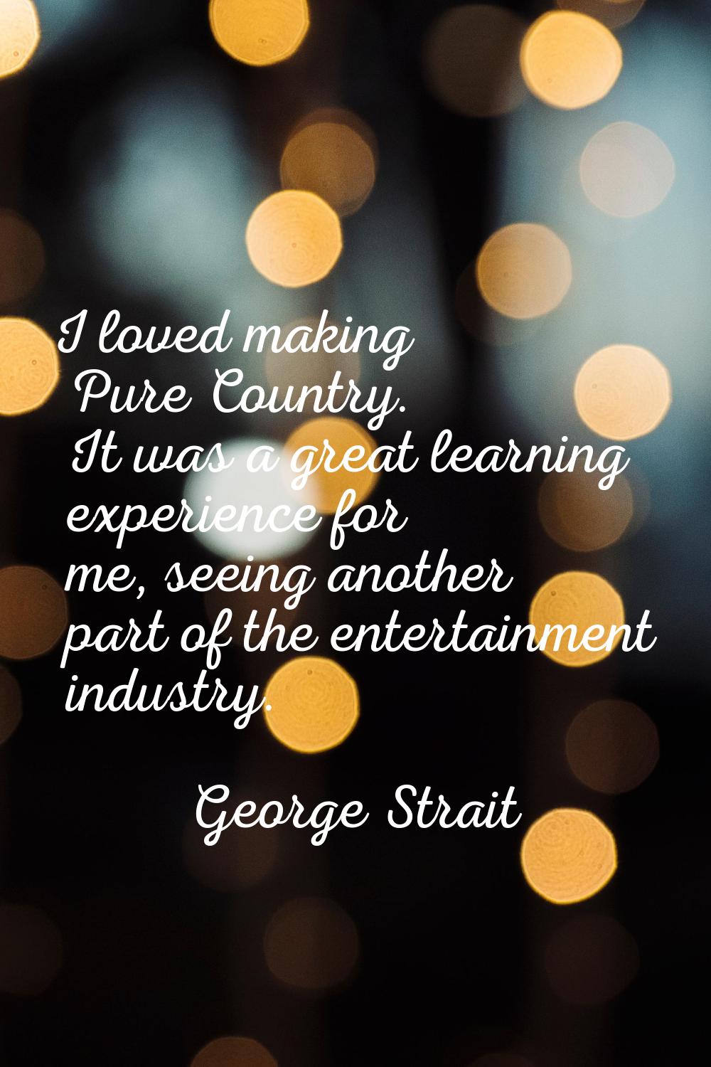 I loved making Pure Country. It was a great learning experience for me, seeing another part of the 