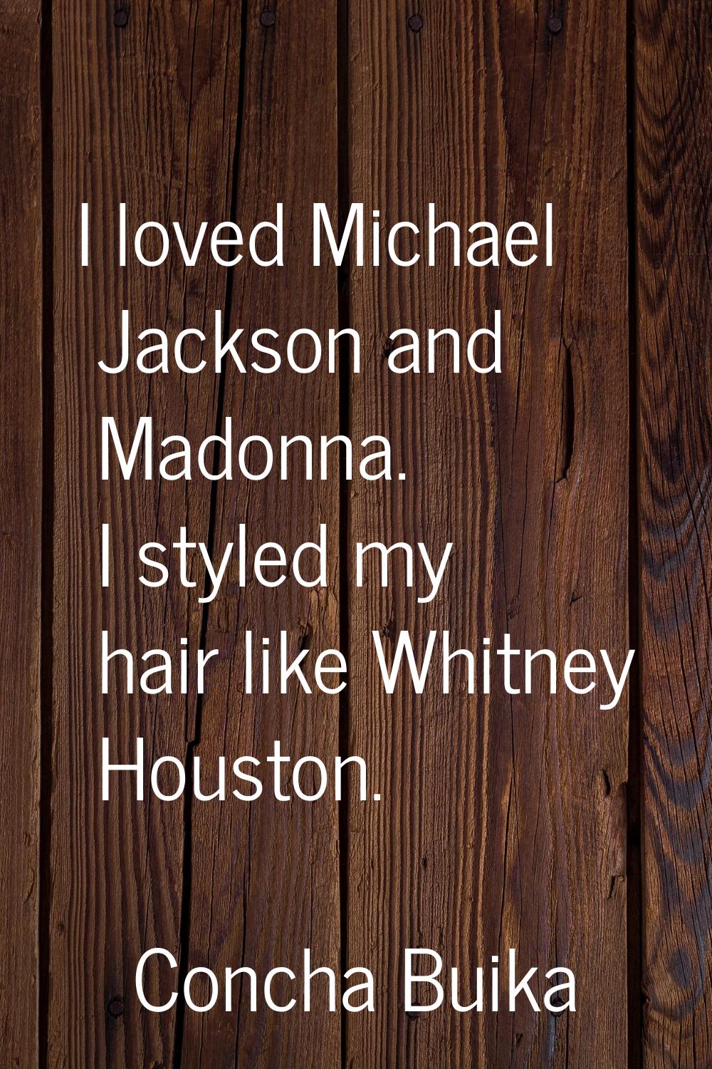 I loved Michael Jackson and Madonna. I styled my hair like Whitney Houston.