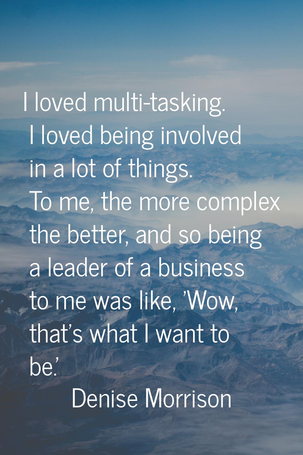 I loved multi-tasking. I loved being involved in a lot of things. To me, the more complex the bette