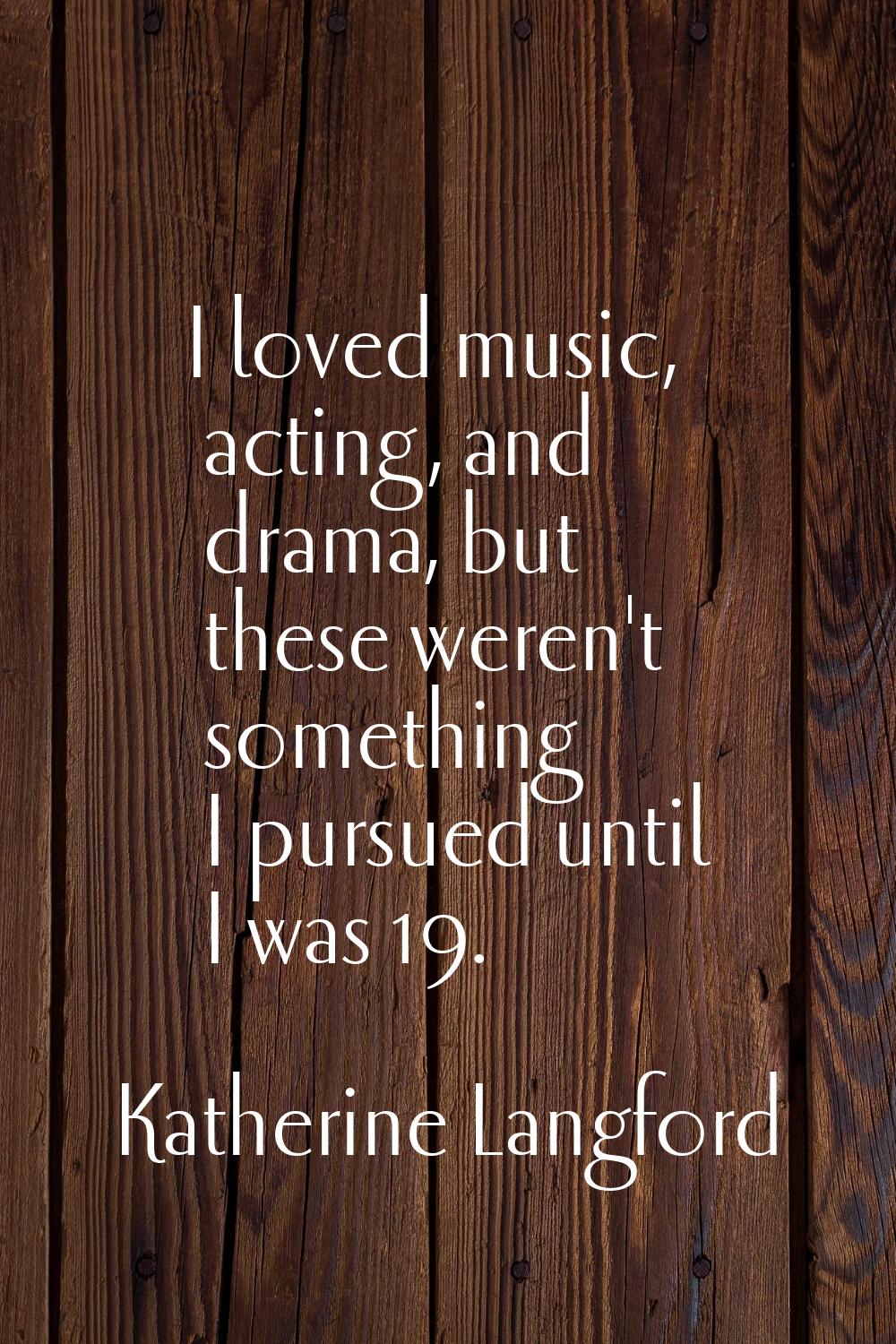 I loved music, acting, and drama, but these weren't something I pursued until I was 19.